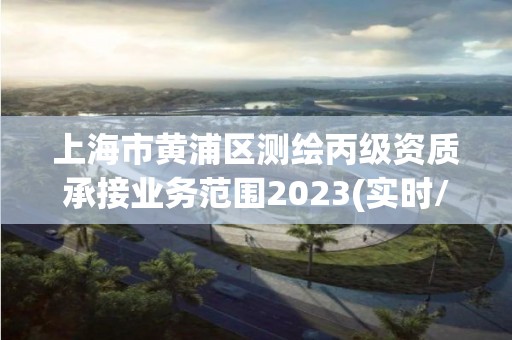 上海市黃浦區測繪丙級資質承接業務范圍2023(實時/更新中)