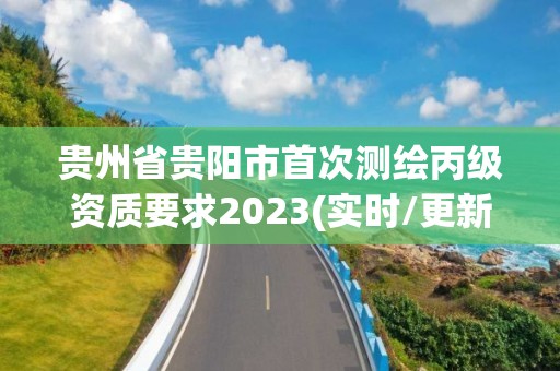 貴州省貴陽市首次測繪丙級資質要求2023(實時/更新中)