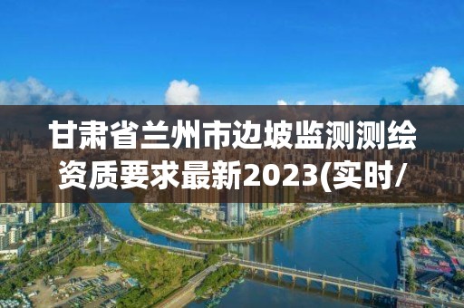 甘肅省蘭州市邊坡監(jiān)測測繪資質(zhì)要求最新2023(實時/更新中)