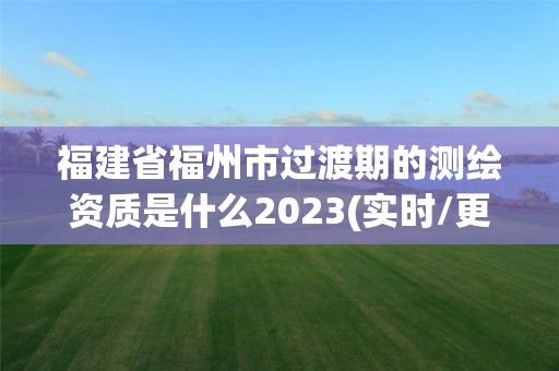 福建省福州市過(guò)渡期的測(cè)繪資質(zhì)是什么2023(實(shí)時(shí)/更新中)