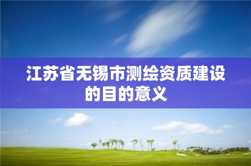 江蘇省無錫市測繪資質建設的目的意義