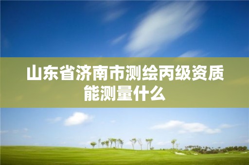 山東省濟南市測繪丙級資質能測量什么