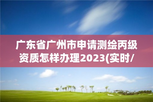 廣東省廣州市申請測繪丙級資質怎樣辦理2023(實時/更新中)