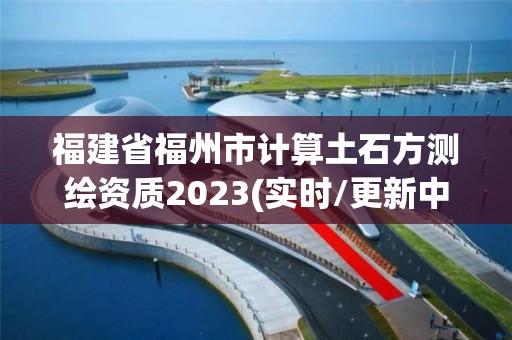 福建省福州市計算土石方測繪資質2023(實時/更新中)