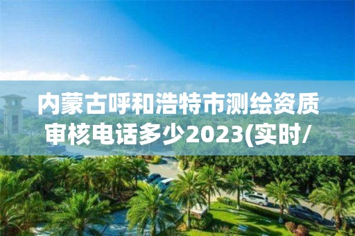 內蒙古呼和浩特市測繪資質審核電話多少2023(實時/更新中)