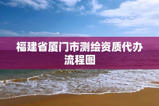 福建省廈門市測繪資質代辦流程圖