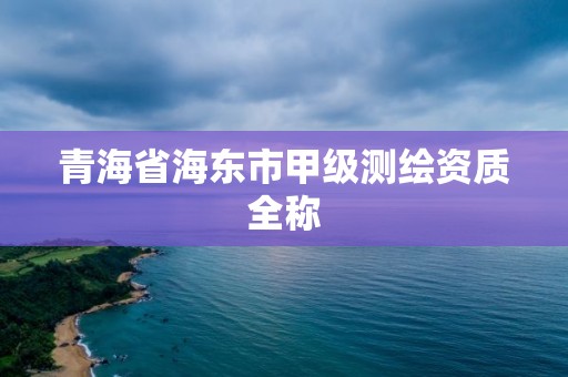 青海省海東市甲級測繪資質全稱