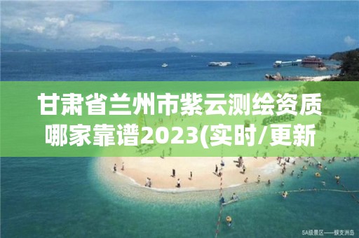 甘肅省蘭州市紫云測繪資質哪家靠譜2023(實時/更新中)