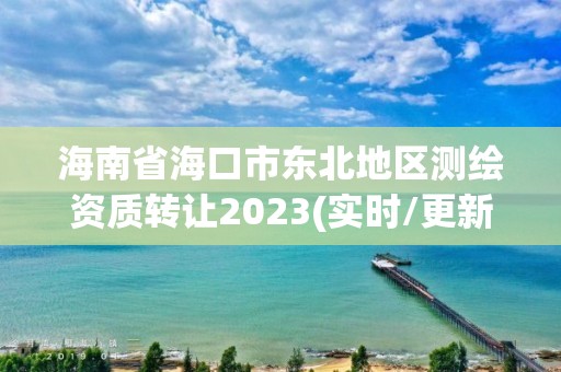 海南省海口市東北地區(qū)測(cè)繪資質(zhì)轉(zhuǎn)讓2023(實(shí)時(shí)/更新中)