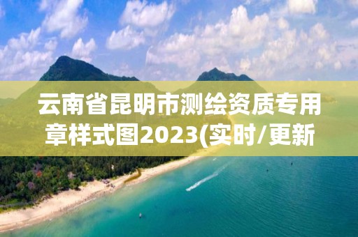 云南省昆明市測繪資質專用章樣式圖2023(實時/更新中)