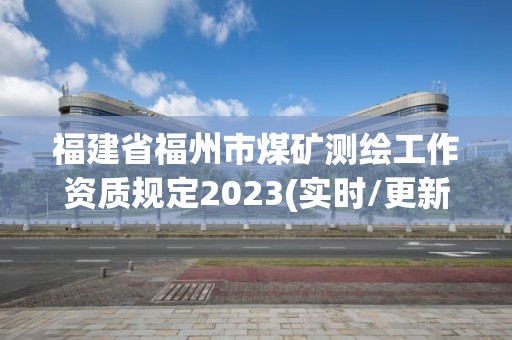 福建省福州市煤礦測(cè)繪工作資質(zhì)規(guī)定2023(實(shí)時(shí)/更新中)