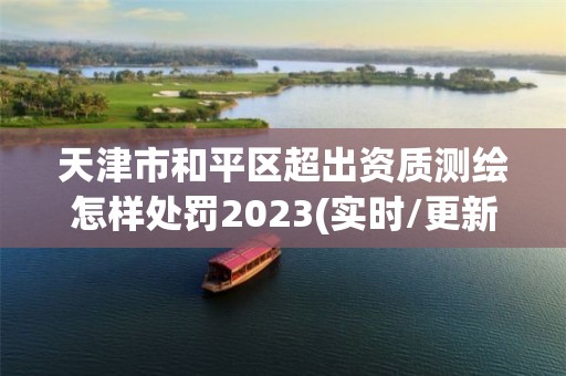 天津市和平區超出資質測繪怎樣處罰2023(實時/更新中)