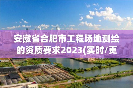 安徽省合肥市工程場地測繪的資質要求2023(實時/更新中)