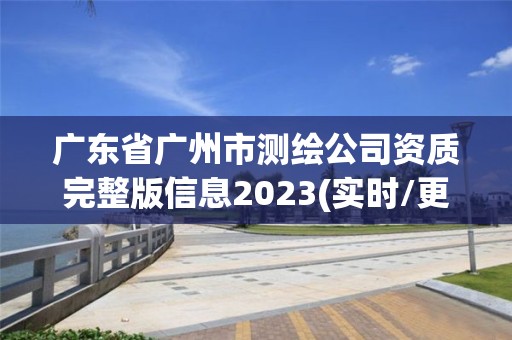 廣東省廣州市測繪公司資質(zhì)完整版信息2023(實(shí)時(shí)/更新中)