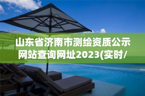 山東省濟南市測繪資質公示網站查詢網址2023(實時/更新中)