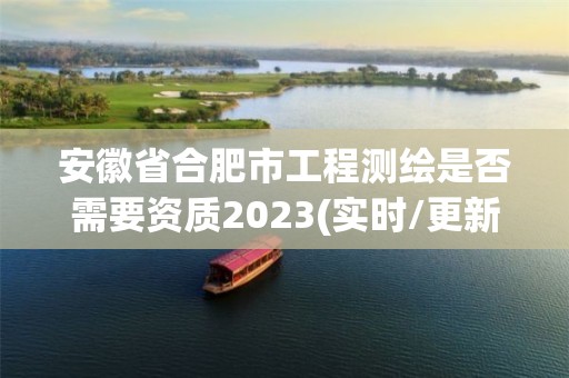 安徽省合肥市工程測繪是否需要資質2023(實時/更新中)