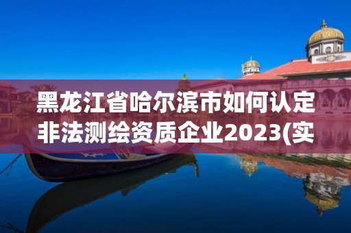 黑龍江省哈爾濱市如何認定非法測繪資質企業2023(實時/更新中)