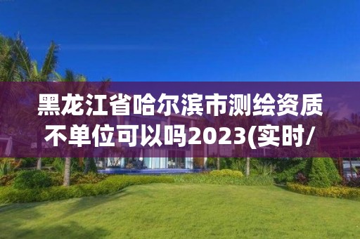 黑龍江省哈爾濱市測繪資質不單位可以嗎2023(實時/更新中)