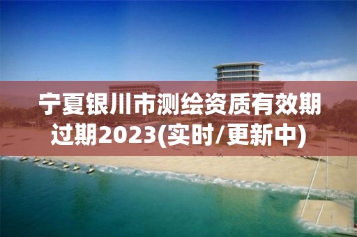 寧夏銀川市測繪資質有效期過期2023(實時/更新中)