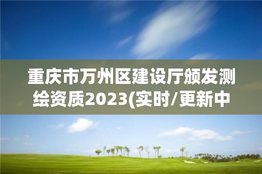 重慶市萬州區(qū)建設(shè)廳頒發(fā)測繪資質(zhì)2023(實時/更新中)