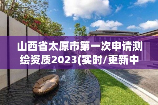 山西省太原市第一次申請測繪資質2023(實時/更新中)