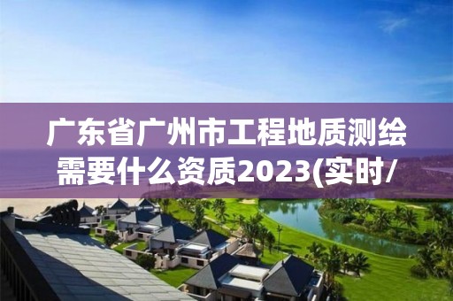 廣東省廣州市工程地質測繪需要什么資質2023(實時/更新中)