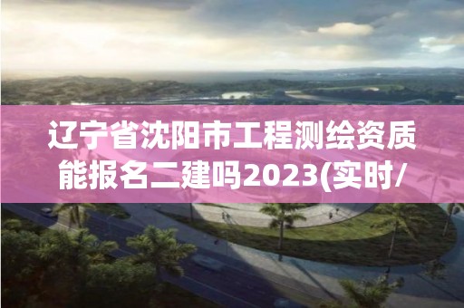 遼寧省沈陽市工程測繪資質(zhì)能報(bào)名二建嗎2023(實(shí)時/更新中)