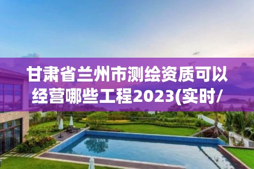 甘肅省蘭州市測繪資質可以經營哪些工程2023(實時/更新中)