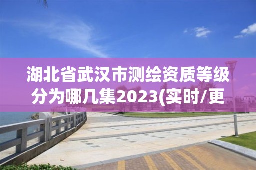 湖北省武漢市測繪資質等級分為哪幾集2023(實時/更新中)