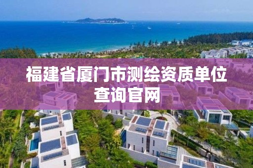 福建省廈門市測繪資質單位查詢官網