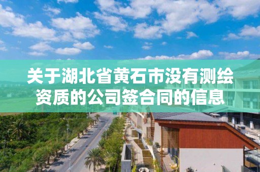 關于湖北省黃石市沒有測繪資質的公司簽合同的信息