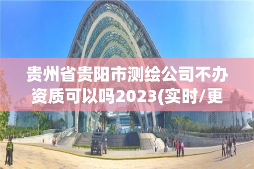 貴州省貴陽市測繪公司不辦資質可以嗎2023(實時/更新中)