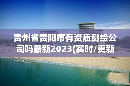 貴州省貴陽市有資質測繪公司嗎最新2023(實時/更新中)