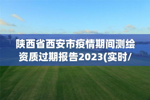 陜西省西安市疫情期間測繪資質過期報告2023(實時/更新中)