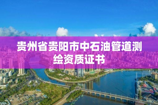 貴州省貴陽(yáng)市中石油管道測(cè)繪資質(zhì)證書