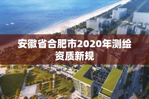 安徽省合肥市2020年測繪資質(zhì)新規(guī)