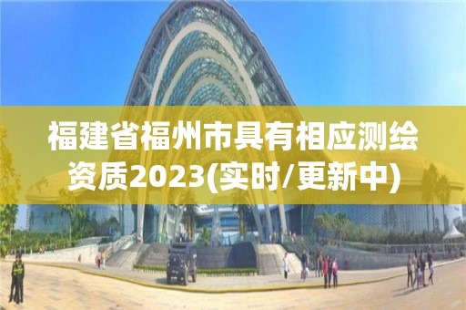 福建省福州市具有相應測繪資質2023(實時/更新中)