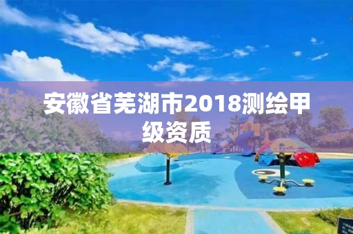 安徽省蕪湖市2018測繪甲級資質