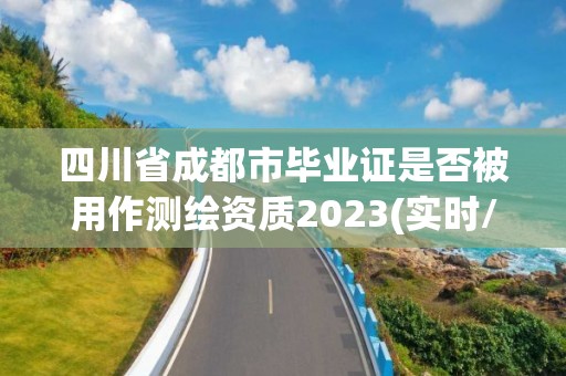 四川省成都市畢業(yè)證是否被用作測繪資質(zhì)2023(實時/更新中)