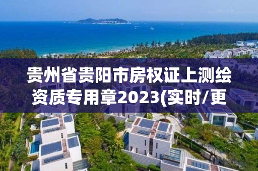 貴州省貴陽市房權(quán)證上測(cè)繪資質(zhì)專用章2023(實(shí)時(shí)/更新中)