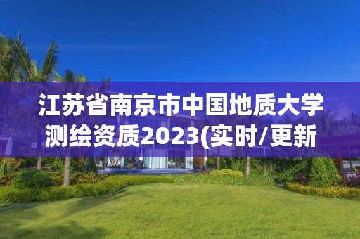 江蘇省南京市中國地質大學測繪資質2023(實時/更新中)