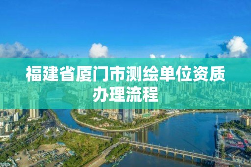 福建省廈門市測繪單位資質辦理流程