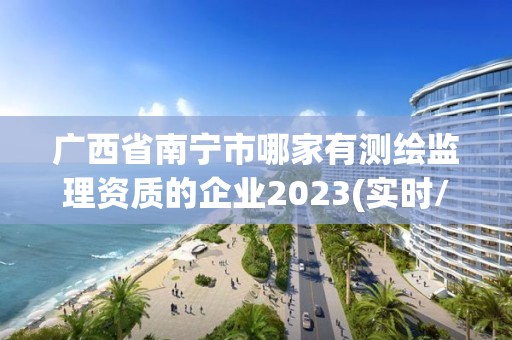 廣西省南寧市哪家有測繪監理資質的企業2023(實時/更新中)