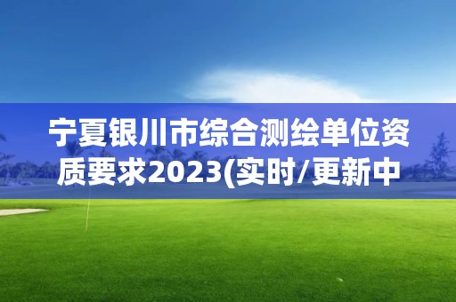 寧夏銀川市綜合測繪單位資質要求2023(實時/更新中)