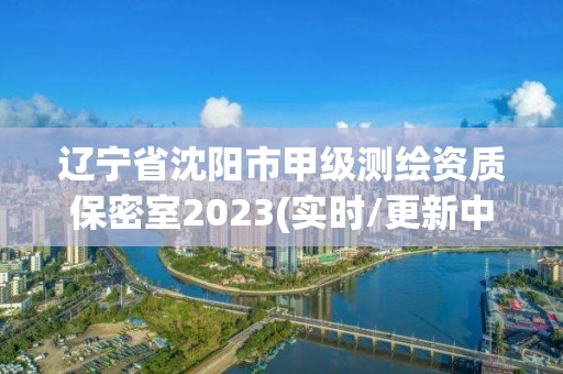 遼寧省沈陽市甲級測繪資質保密室2023(實時/更新中)