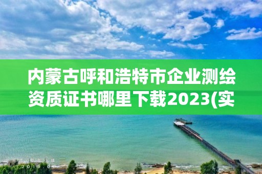 內(nèi)蒙古呼和浩特市企業(yè)測繪資質(zhì)證書哪里下載2023(實(shí)時(shí)/更新中)