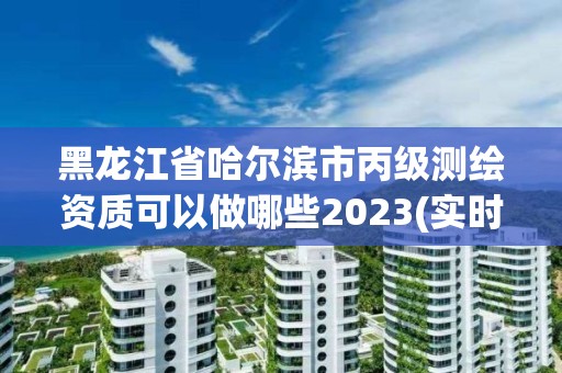 黑龍江省哈爾濱市丙級測繪資質(zhì)可以做哪些2023(實時/更新中)