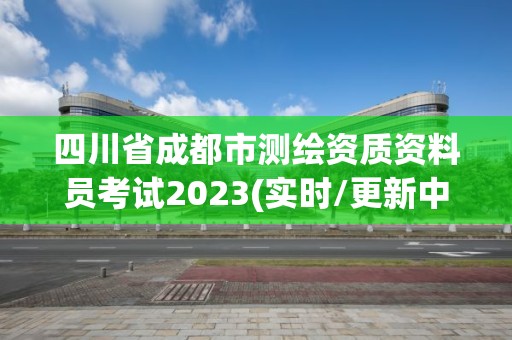 四川省成都市測繪資質資料員考試2023(實時/更新中)