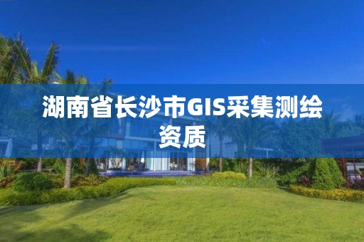 湖南省長(zhǎng)沙市GIS采集測(cè)繪資質(zhì)