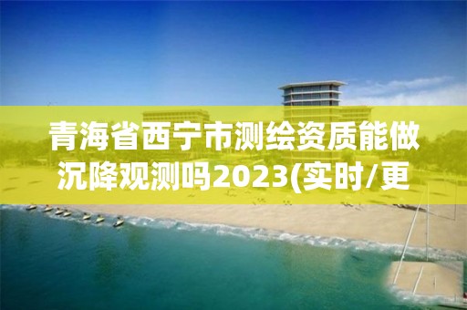 青海省西寧市測(cè)繪資質(zhì)能做沉降觀測(cè)嗎2023(實(shí)時(shí)/更新中)